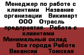 Менеджер по работе с клиентами › Название организации ­ Викимарт, ООО › Отрасль предприятия ­ Работа с клиентами › Минимальный оклад ­ 15 000 - Все города Работа » Вакансии   . Томская обл.,Северск г.